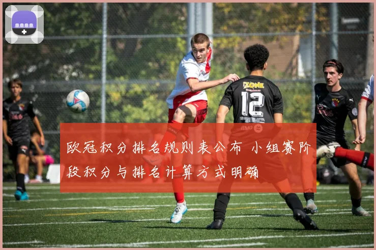 欧冠积分排名规则表公布 小组赛阶段积分与排名计算方式明确