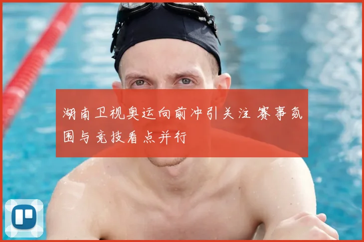 湖南卫视奥运向前冲引关注 赛事氛围与竞技看点并行